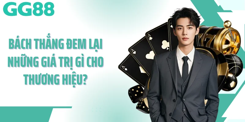 Bách Thắng đem lại những giá trị gì cho thương hiệu?